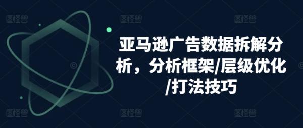 亚马逊广告数据拆解分析，分析框架/层级优化/打法技巧-整合资源网