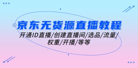 京东无货源直播教程：开通ID直播/创建直播间/选品/流量/权重/开播/等等-秀人资源网