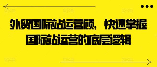 外贸国际站运营顾问，快速掌握国际站运营的底层逻辑-秀人资源网