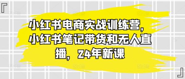 小红书电商实战训练营，小红书笔记带货和无人直播，24年新课-秀人资源网