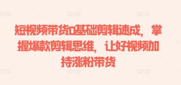 短视频带货0基础剪辑速成，掌握爆款剪辑思维，让好视频加持涨粉带货-秀人资源网