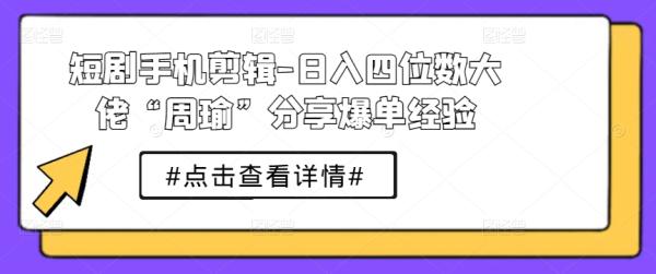 短剧手机剪辑-日入四位数大佬“周瑜”分享爆单经验-整合资源网