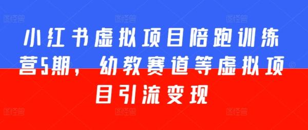 小红书虚拟项目陪跑训练营5期，幼教赛道等虚拟项目引流变现-秀人资源网