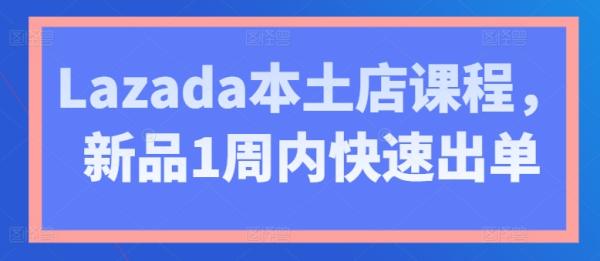 Lazada本土店课程，新品1周内快速出单-秀人资源网