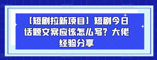 【短剧拉新项目】短剧今日话题文案应该怎么写？大佬经验分享-整合资源网