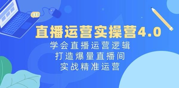 直播运营实操营4.0：学会直播运营逻辑，打造爆量直播间，实战精准运营-秀人资源网