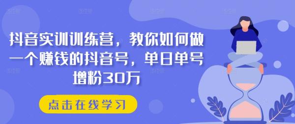 抖音实训训练营，教你如何做一个赚钱的抖音号，单日单号增粉30万-秀人资源网