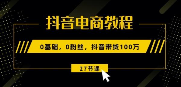 抖音电商教程：0基础，0粉丝，抖音带货100w(27节视频课)-整合资源网