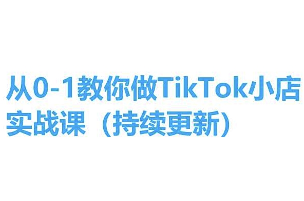 从0-1教你做TikTok小店实操课(持续更新)，手把手教你，简单易学-秀人资源网