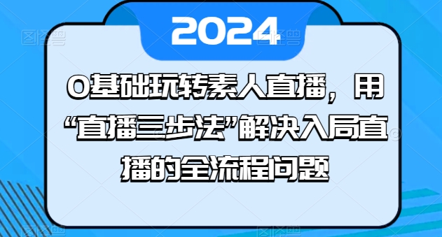 0基础玩转素人直播，用“直播三步法”解决入局直播的全流程问题-秀人资源网