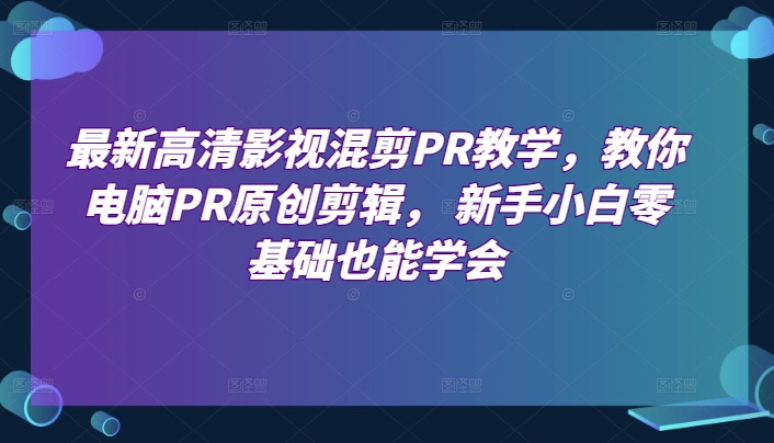最新高清影视混剪PR教学，教你电脑PR原创剪辑， 新手小白零基础也能学会-秀人资源网