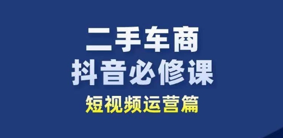 二手车商抖音必修课短视频运营，二手车行业从业者新赛道-整合资源网