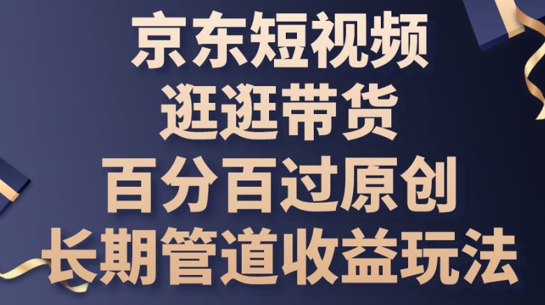 京东短视频逛逛带货百分百过原创，长期管道收益玩法【揭秘】-整合资源网