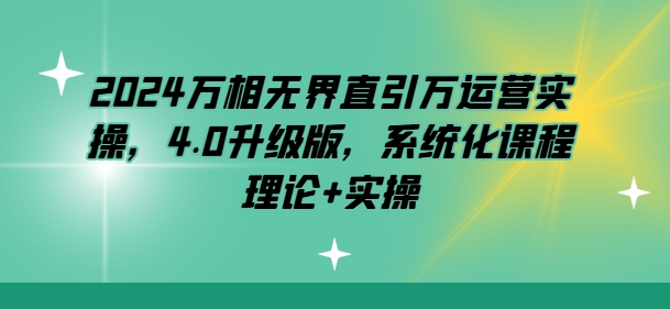 2024万相无界直引万运营实操，4.0升级版，系统化课程 理论+实操-秀人资源网
