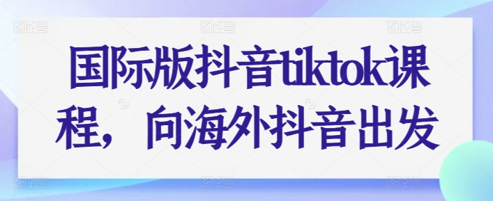 国际版抖音tiktok课程，向海外抖音出发-整合资源网