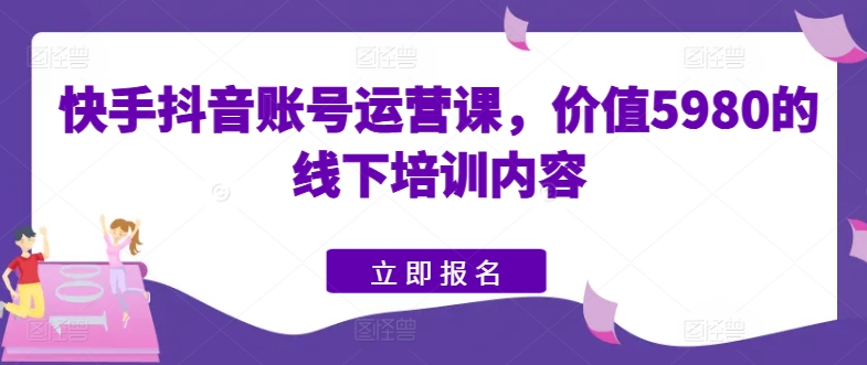 快手抖音账号运营课，价值5980的线下培训内容-秀人资源网
