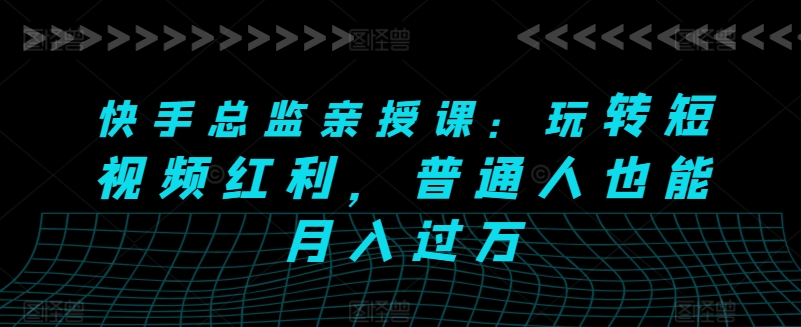 快手总监亲授课：玩转短视频红利，普通人也能月入过万-秀人资源网