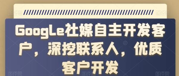 Google社媒自主开发客户，深挖联系人，优质客户开发-整合资源网