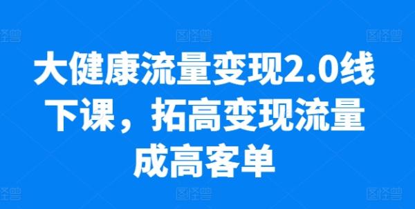 大健康流量变现2.0线下课，​拓高变现流量成高客单，业绩10倍增长，低粉高变现，只讲落地实操-秀人资源网