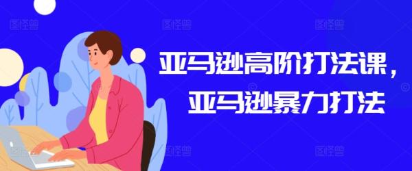 亚马逊高阶打法课，亚马逊暴力打法-秀人资源网