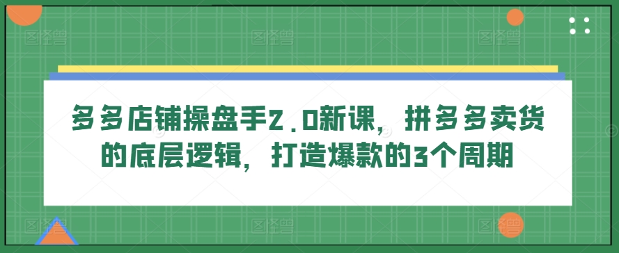 多多店铺操盘手2.0新课，拼多多卖货的底层逻辑，打造爆款的3个周期-秀人资源网