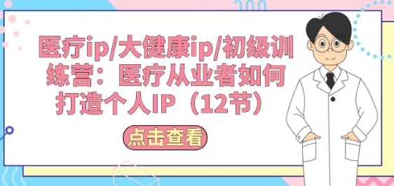 医疗ip/大健康ip/初级训练营：医疗从业者如何打造个人IP(12节)-秀人资源网