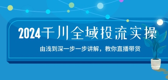 2024千川全域投流精品实操：由谈到深一步一步讲解，教你直播带货-15节-秀人资源网