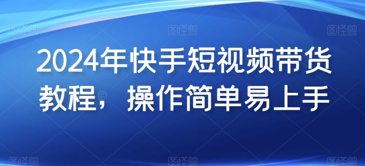 2024年快手短视频带货教程，操作简单易上手-秀人资源网