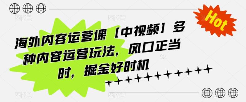 海外内容运营课【中视频】多种内容运营玩法，风口正当时，掘金好时机-秀人资源网
