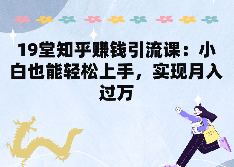 19堂知乎赚钱引流课：小白也能轻松上手，实现月入过W-秀人资源网