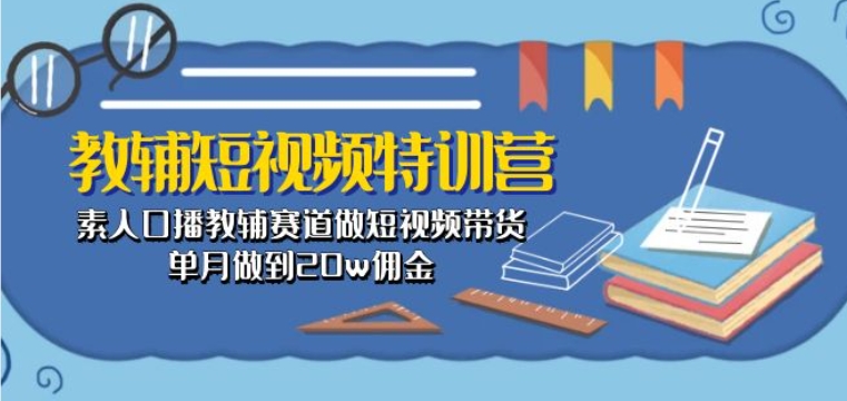 教辅短视频特训营： 素人口播教辅赛道做短视频带货，单月做到20w佣金-秀人资源网
