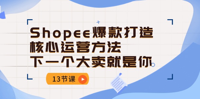 Shopee-爆款打造核心运营方法，下一个大卖就是你（13节课）-秀人资源网
