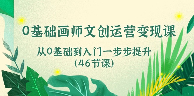 0基础画师 文创运营变现课，从0基础到入门一步步提升（46节课）-秀人资源网