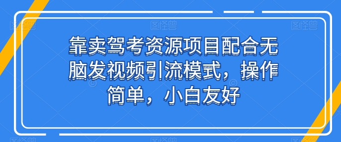 靠卖驾考资源项目配合无脑发视频引流模式，操作简单，小白友好【揭秘】-整合资源网