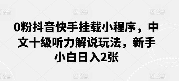 0粉抖音快手挂载小程序，中文十级听力解说玩法，新手小白日入2张-秀人资源网