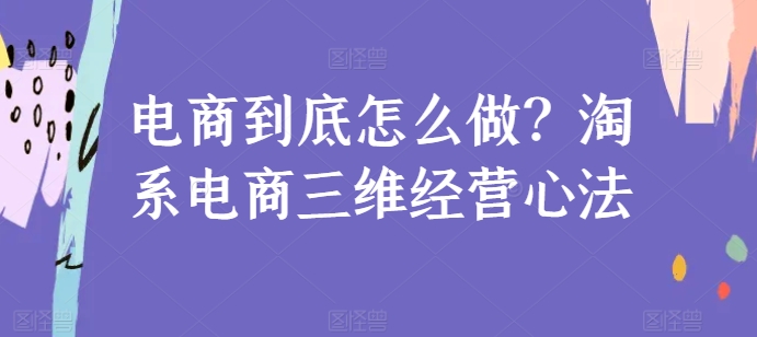 电商到底怎么做？淘系电商三维经营心法-秀人资源网