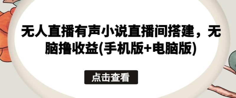 无人直播有声小说直播间搭建，无脑撸收益(手机版+电脑版)-整合资源网