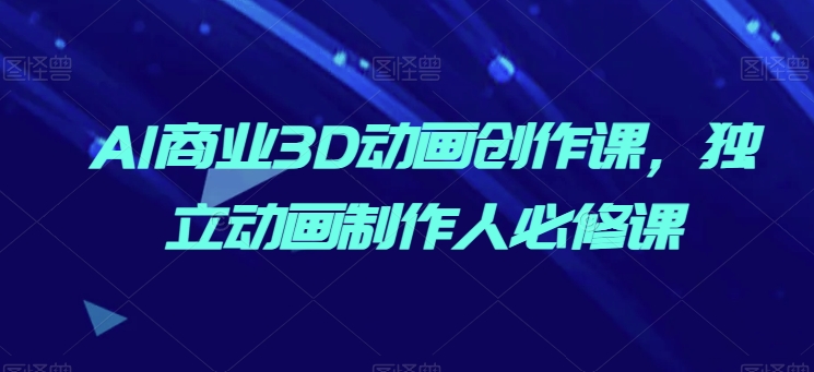 AI商业3D动画创作课，独立动画制作人必修课-秀人资源网