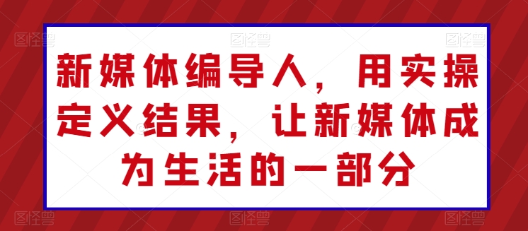 新媒体编导人，用实操定义结果，让新媒体成为生活的一部分-秀人资源网