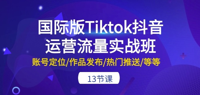 国际版Tiktok抖音运营流量实战班：账号定位/作品发布/热门推送/等等-13节-秀人资源网