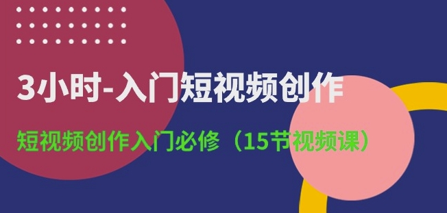 3小时-入门短视频创作：短视频创作入门必修(15节视频课)-秀人资源网