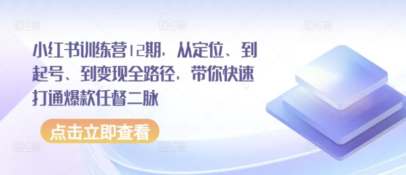 小红书训练营12期，从定位、到起号、到变现全路径，带你快速打通爆款任督二脉-秀人资源网