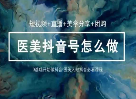 玩转医美抖音短视频与直播，36堂网课学逻辑(短视频+直播+美学分享+团购)-整合资源网