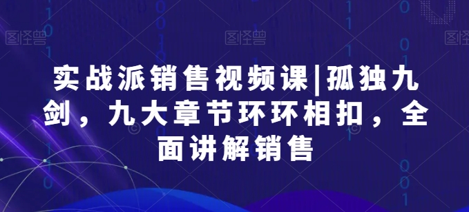 实战派销售视频课|孤独九剑，九大章节环环相扣，全面讲解销售-秀人资源网