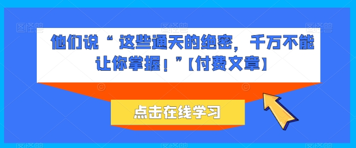 他们说 “ 这些通天的绝密，千万不能让你掌握! ”【付费文章】-秀人资源网