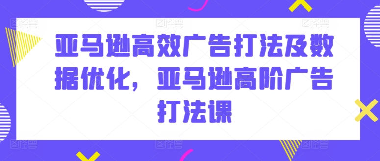 亚马逊高效广告打法及数据优化，亚马逊高阶广告打法课-秀人资源网