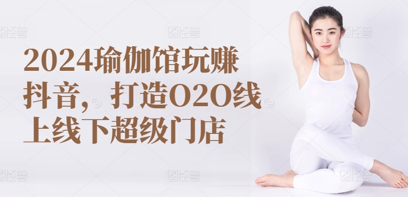 2024瑜伽馆玩赚抖音，打造O2O线上线下超级门店-秀人资源网