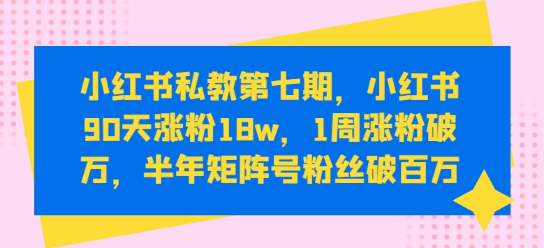 小红书私教第七期，小红书90天涨粉18w，1周涨粉破万，半年矩阵号粉丝破百万-秀人资源网