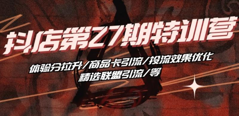 抖音小店·第27期特训营 体验分拉升/商品卡引流/投流效果优化/精选联盟引流/等-秀人资源网