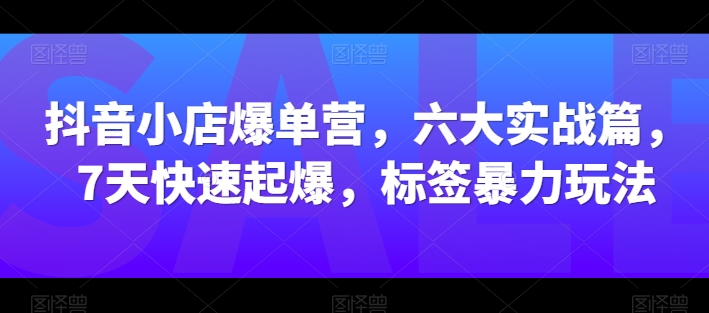 抖音小店爆单营，六大实战篇，7天快速起爆，标签暴力玩法-秀人资源网